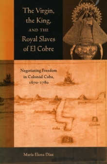Image for The Virgin, the King, and the Royal Slaves of El Cobre : Negotiating Freedom in Colonial Cuba, 1670-1780