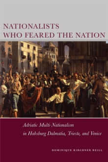 Image for Nationalists who feared the nation: Adriatic multi-nationalism in Habsburg Dalmatia, Trieste, and Venice