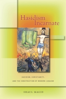 Image for Hasidism incarnate: Hasidism, Christianity, and the construction of modern Judaism