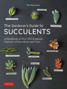 The Gardener’s Guide to Succulents: A Handbook of Over 125 Exquisite Varieties of Succulents and Cacti