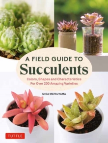 A Field Guide to Succulents: forColors, Shapes and Characteristics for Over 200 Amazing Varieties