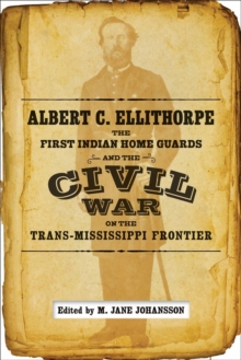Albert C. Ellithorpe, the First Indian Home Guards, and the Civil War on the Trans-Mississippi Frontier