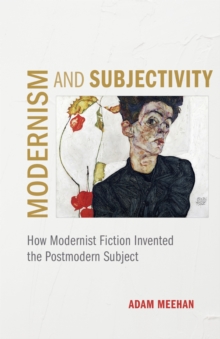 Modernism and Subjectivity: How Modernist Fiction Invented the Postmodern Subject