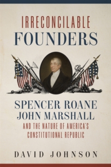 Irreconcilable Founders: Spencer Roane, John Marshall, and the Nature of America’s Constitutional Republic