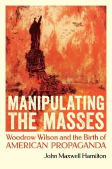 Image for Manipulating the Masses : Woodrow Wilson and the Birth of American Propaganda
