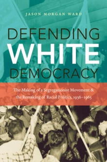 Image for Defending White Democracy: The Making of a Segregationist Movement and the Remaking of Racial Politics, 1936-1965