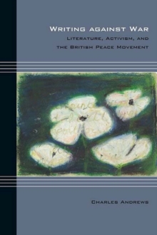 Image for Writing against war: literature, activism, and the British peace movement