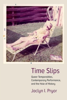 Image for Time Slips : Queer Temporalities, Contemporary Performance, and the Hole of History