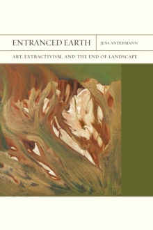 Image for Entranced Earth  : art, extractivism, and the end of landscape