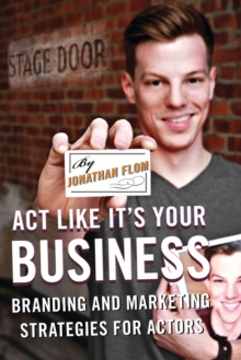 Act Like It’s Your Business: Branding and Marketing Strategies for Actors