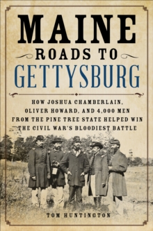 Image for Maine roads to Gettysburg: how Joshua Chamberlain, Oliver Howard, and 4,000 men from the Pine Tree State helped win the Civil War's bloodiest battle