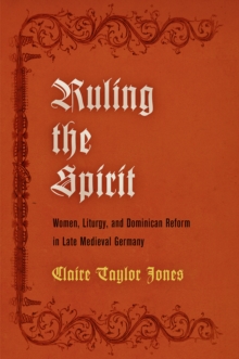 Ruling the Spirit: Women, Liturgy, and Dominican Reform in Late Medieval Germany