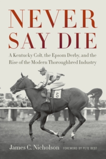 Image for Never Say Die: a Kentucky colt, the Epsom Derby, and the rise of the modern thoroughbred industry