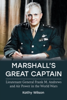 Marshall’s Great Captain: Lieutenant General Frank M. Andrews and Air Power in the World Wars