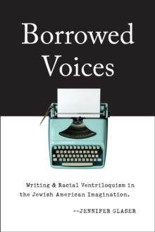 Image for Borrowed Voices: Writing and Racial Ventriloquism in the Jewish American Imagination