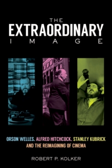 Image for The extraordinary image: Orson Welles, Alfred Hitchcock, Stanley Kubrick, and the reimagining of cinema