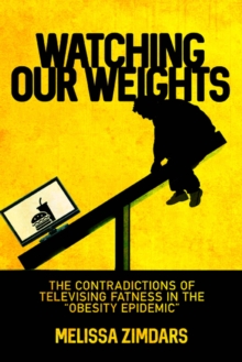 Image for Watching Our Weights : The Contradictions of Televising Fatness in the “Obesity Epidemic”