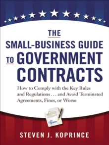 Image for The small business guide to government contracts: how to comply with the key rules and regulations and avoid terminated agreements, fines, or worse