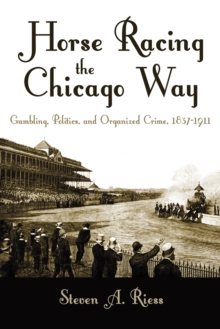 Image for Horse Racing the Chicago Way: Gambling, Politics, and Organized Crime, 1837-1911