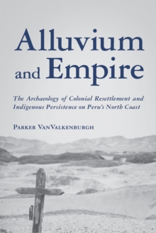 Image for Alluvium and empire  : the archaeology of colonial resettlement and indigenous persistence on Peru's north coast