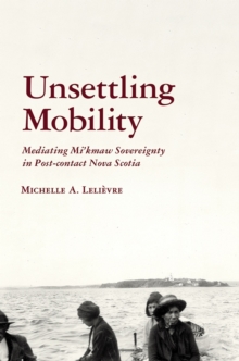 Image for Unsettling Mobility : Mediating Mi'kmaw Sovereignty in Post-contact Nova Scotia
