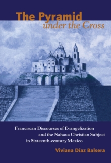 Image for The Pyramid Under the Cross: Franciscan Discourses of Evangelization and the Nahua Christian Subject in Sixteenth-Century Mexico
