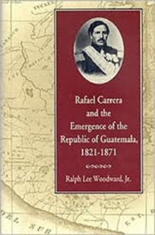 Rafael Carrera and the Emergence of the Republic of Guatemala, 1821-71