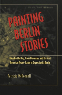 Image for Painting Berlin Stories : Marsden Hartley, Oscar Bluemner, and the First American Avant-Garde in Expressionist Berlin