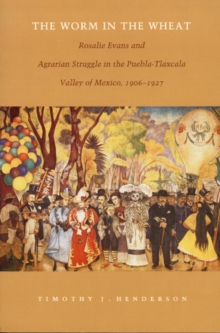 Image for The Worm in the Wheat : Rosalie Evans and Agrarian Struggle in the Puebla-Tlaxcala Valley of Mexico, 1906-1927