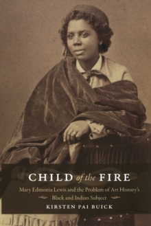 Image for Child of the fire  : Mary Edmonia Lewis and the problem of art history's black and Indian subject