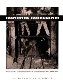 Image for Contested Communities: Class, Gender, and Politics in Chile's El Teniente Copper Mine, 1904-1951