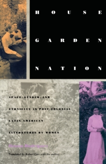 Image for House/garden/nation: space, gender, and ethnicity in postcolonial Latin American literatures by women