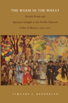 Image for The Worm in the Wheat: Rosalie Evans and Agrarian Struggle in the Puebla-Tlaxcala Valley of Mexico, 1906-1927