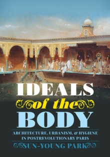 Image for Ideals of the Body : Architecture, Urbanism, and Hygiene in Postrevolutionary Paris