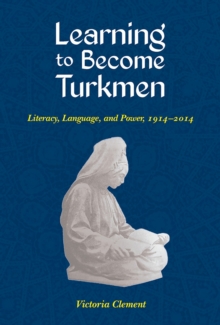 Image for Learning to become Turkmen  : literacy, language, and power, 1914-2014