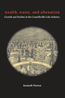 Image for Wealth, Waste, and Alienation: Growth and Decline in the Connellsville Coke Industry