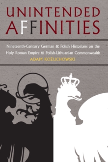 Image for Unintended Affinities: Nineteenth-century German and Polish Historians On the Holy Roman Empire and the Polish-lithuanian Commonwealth