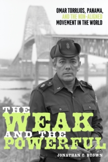 Image for The Weak and the Powerful : Omar Torrijos, Panama, and the Non-Aligned Movement in the World: Omar Torrijos, Panama, and the Non-Aligned Movement in the World