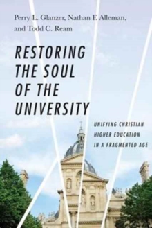 Image for Restoring the Soul of the University - Unifying Christian Higher Education in a Fragmented Age