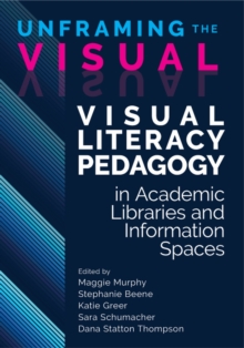 Image for Unframing the Visual : Visual Literacy Pedagogy in Academic Libraries and Information Spaces