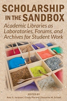 Image for Scholarship in the Sandbox : Academic Libraries as Laboratories, Forums, and Archives for Student Work