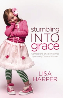 Image for Stumbling into grace: confessions of a sometimes spiritually clumsy woman