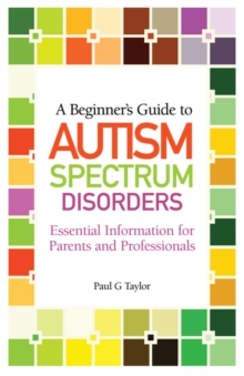 Image for A beginner's guide to autism spectrum disorders: essential information for parents and professionals