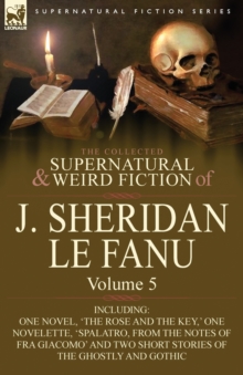 Image for The Collected Supernatural and Weird Fiction of J. Sheridan Le Fanu : Volume 5-Including One Novel, 'The Rose and the Key, ' One Novelette, 'Spalatro,