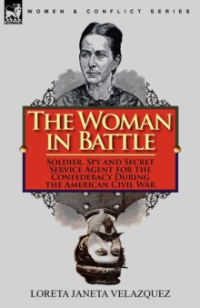 The Woman in Battle: Soldier, Spy and Secret Service Agent for the Confederacy During the American Civil War