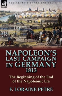 Napoleon’s Last Campaign in Germany, 1813-The Beginning of the End of the Napoleonic Era