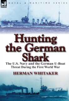 Hunting the German Shark: The U.S. Navy and the German U-Boat Threat During the First World War