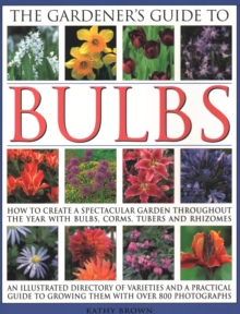 The Gardener’s Guide to Bulbs: How to create a spectacular garden through the year with bulbs, corns, tubers and rhizomes; an illustrated directory of varieties and a practical guide to growing them with over 800 photographs