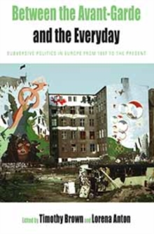 Image for Between the Avant-Garde and the everyday: subversive politics in Europe from 1957 to the present