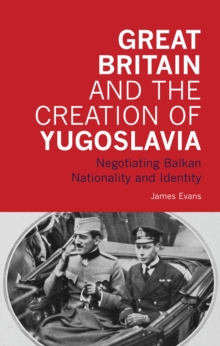Image for Great Britain and the creation of Yugoslavia: negotiating Balkan nationality and identity